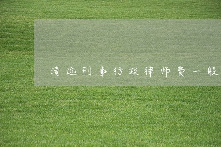 清远刑事行政律师费一般多少钱 清远刑事行政律师费一般多少钱