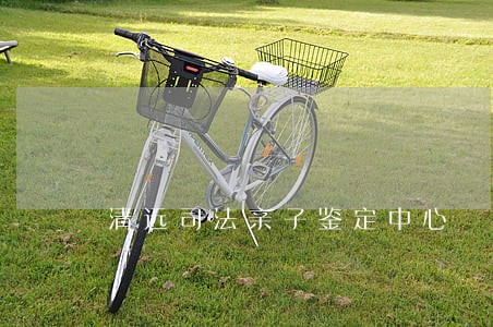 清远司法亲子鉴定中心
