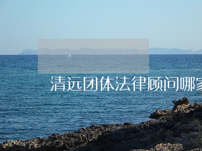 清远团体法律顾问哪家好
