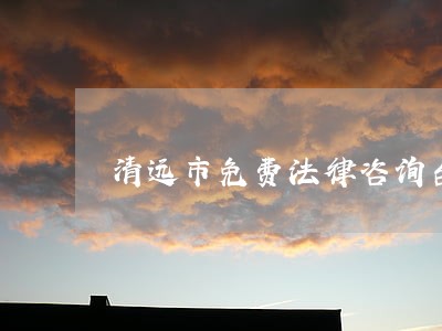 清远市免费法律咨询台 清远市免费法律咨询台