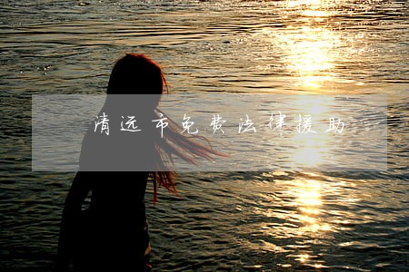 清远市免费法律援助 清远市免费法律援助