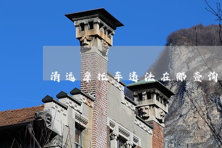清远摩托车违法在那查询 清远摩托车违法在那查询