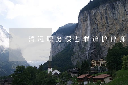 清远职务侵占罪辩护律师费怎么算 清远职务侵占罪辩护律师费怎么算
