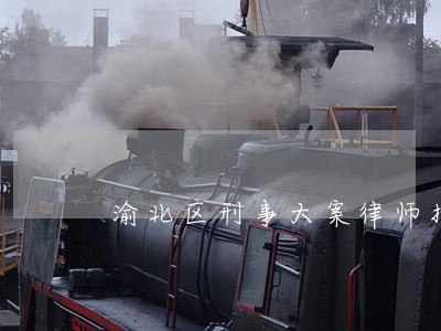 渝北区刑事大案律师找谁 渝北区刑事大案律师找谁