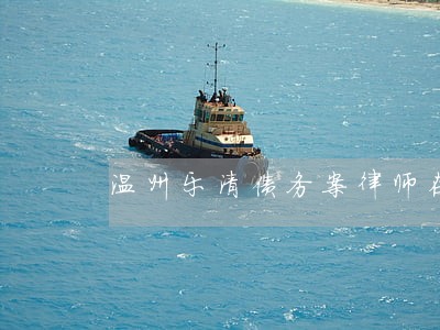 温州乐清债务案律师在线咨询 温州乐清债务案律师在线咨询