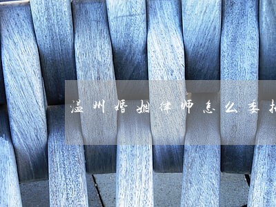 温州婚姻律师怎么委托 温州婚姻律师怎么委托