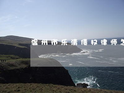 温州市乐清债权律师怎么收费 温州市乐清债权律师怎么收费