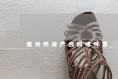 温州市房产合同律师费 温州市房产合同律师费