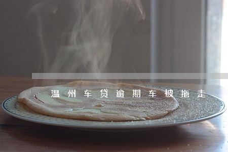 温州车贷逾期车被拖走 温州车贷逾期车被拖走