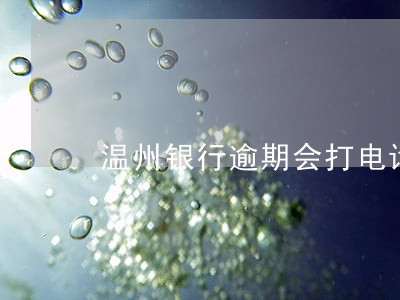 温州银行逾期会打电话吗 温州银行逾期会打电话吗