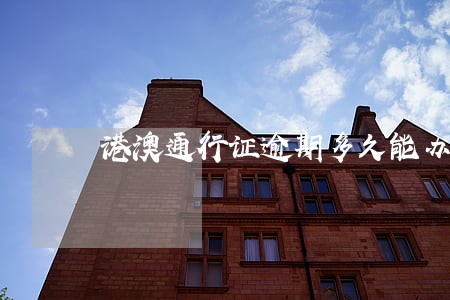港澳通行证逾期多久能办理 港澳通行证逾期多久能办理