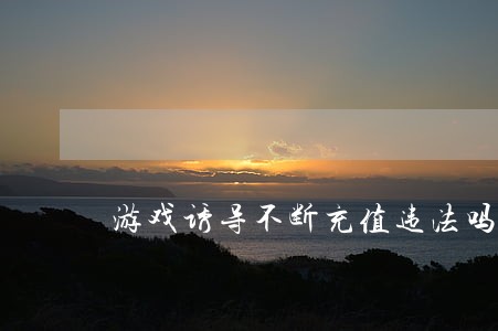 游戏诱导不断充值违法吗 游戏诱导不断充值违法吗