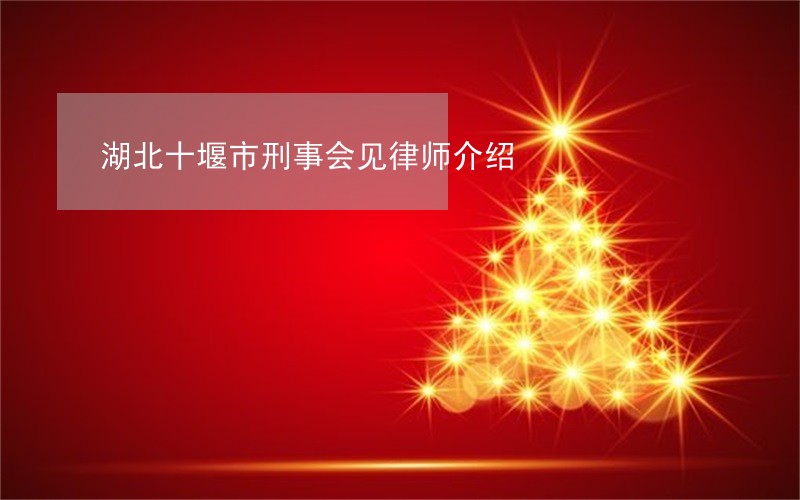 湖北十堰市刑事会见律师介绍 湖北十堰市刑事会见律师介绍