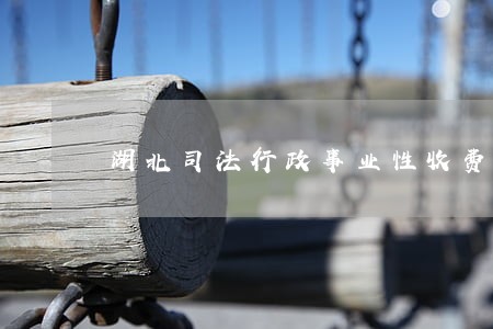 湖北司法行政事业性收费 湖北司法行政事业性收费