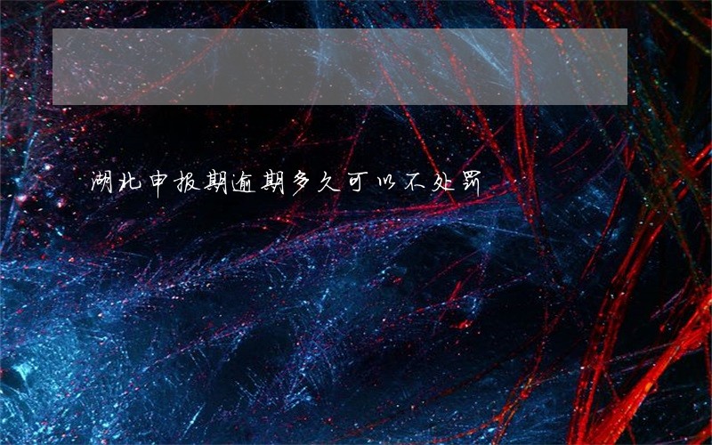 湖北申报期逾期多久可以不处罚 湖北申报期逾期多久可以不处罚