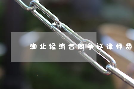 湖北经济合同争议律师费用 湖北经济合同争议律师费用