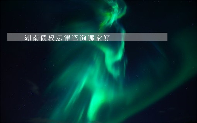 湖南债权法律咨询哪家好 湖南债权法律咨询哪家好