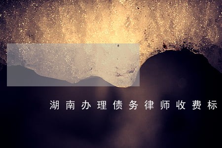 湖南办理债务律师收费标准 湖南办理债务律师收费标准