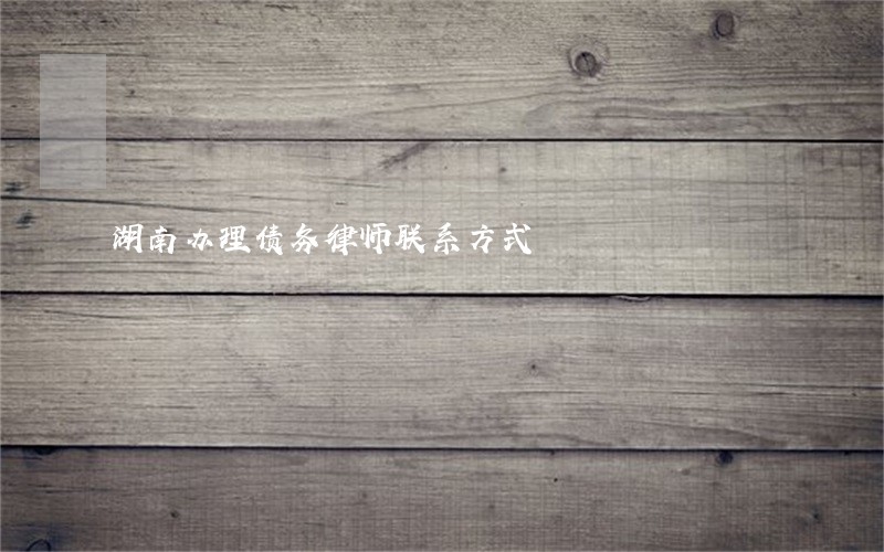 湖南办理债务律师联系方式 湖南办理债务律师联系方式