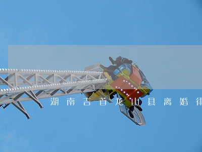 湖南吉首龙山县离婚律师 湖南吉首龙山县离婚律师