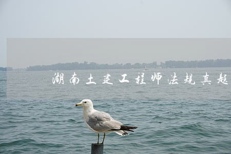 湖南土建工程师法规真题 湖南土建工程师法规真题