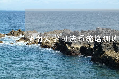 湖南大学司法系统培训班心得体会 湖南大学司法系统培训班心得体会