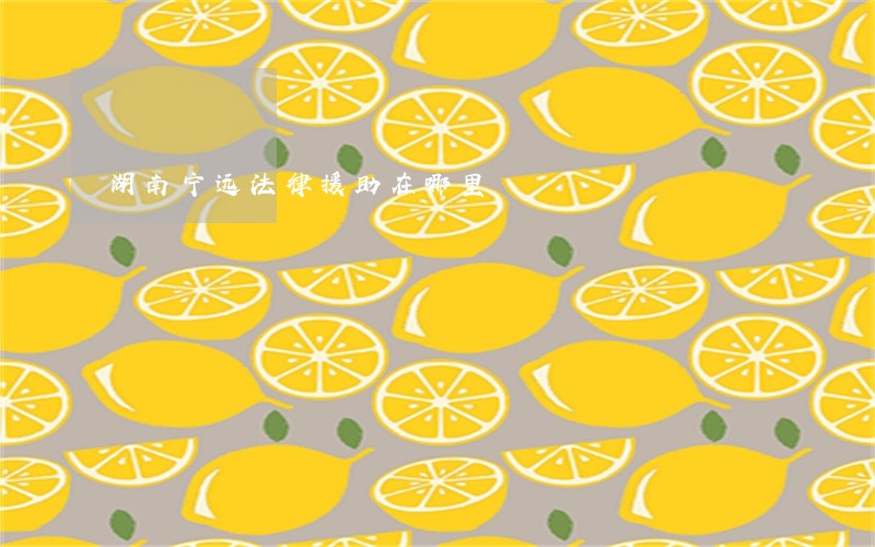 湖南宁远法律援助在哪里 湖南宁远法律援助在哪里