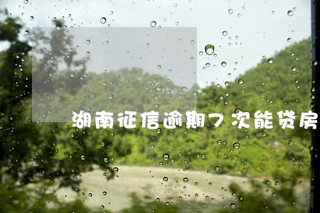 湖南征信逾期7次能贷房贷 湖南征信逾期7次能贷房贷