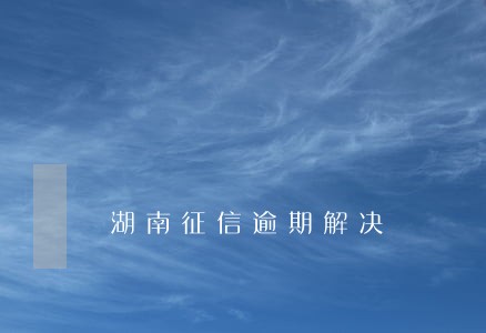 湖南征信逾期解决 湖南征信逾期解决