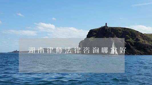 湖南律师法律咨询哪家好 湖南律师法律咨询哪家好
