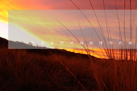 湖南益阳找婚姻律师找谁 湖南益阳找婚姻律师找谁