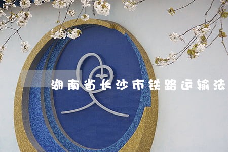 湖南省长沙市铁路运输法院地址 湖南省长沙市铁路运输法院地址