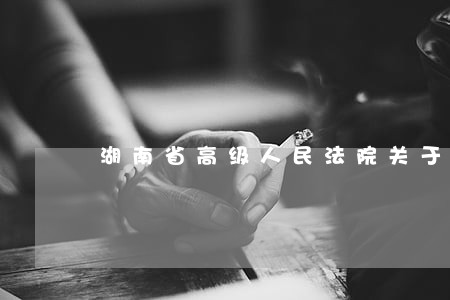 湖南省高级人民法院关于印发