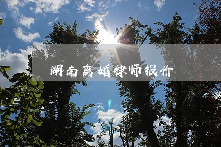 湖南离婚律师报价 湖南离婚律师报价