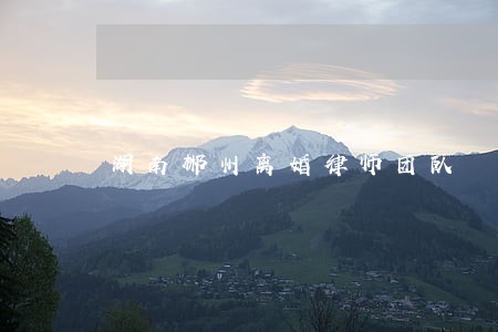湖南郴州离婚律师团队 湖南郴州离婚律师团队