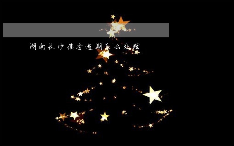 湖南长沙债务逾期怎么处理 湖南长沙债务逾期怎么处理