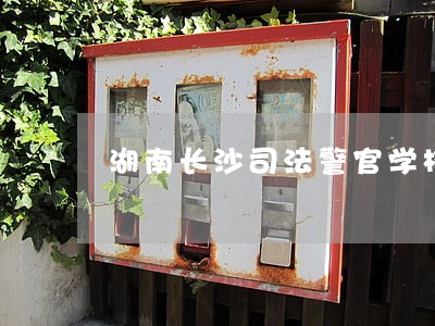 湖南长沙司法警官学校地址 湖南长沙司法警官学校地址