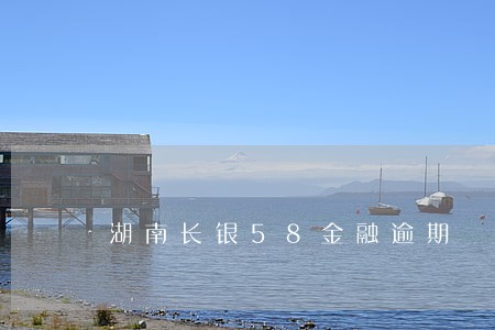 湖南长银58金融逾期 湖南长银58金融逾期