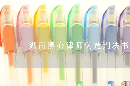 湖南黑心律师伪造判决书 湖南黑心律师伪造判决书