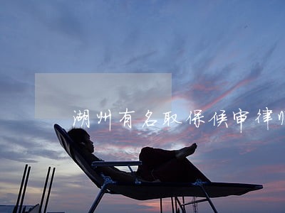 湖州有名取保候审律师排名 湖州有名取保候审律师排名