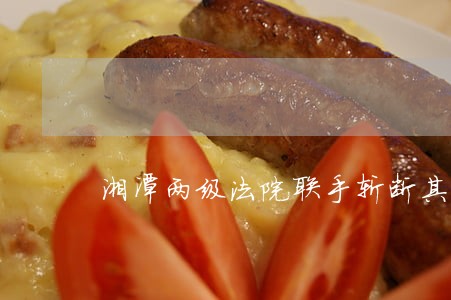 湘潭两级法院联手斩断其后路 湘潭两级法院联手斩断其后路