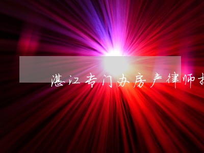 湛江专门办房产律师排名 湛江专门办房产律师排名