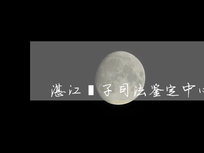 湛江親子司法鉴定中心 湛江親子司法鉴定中心