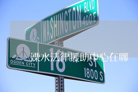 溧水法律援助中心在哪 溧水法律援助中心在哪