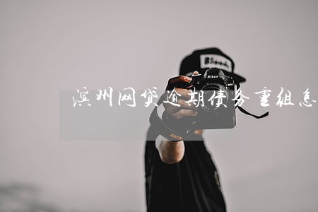 滨州网贷逾期债务重组怎么协商 滨州网贷逾期债务重组怎么协商