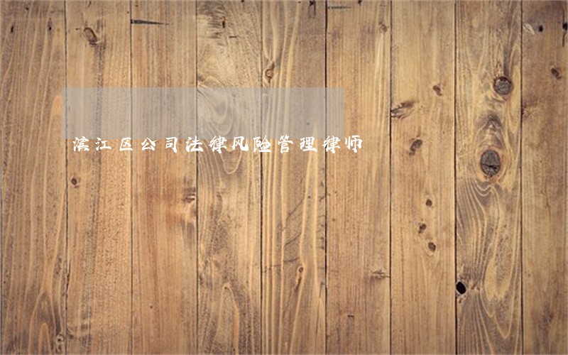 滨江区公司法律风险管理律师 滨江区公司法律风险管理律师