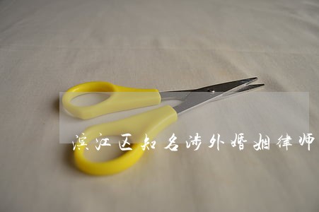 滨江区知名涉外婚姻律师客户至上 滨江区知名涉外婚姻律师客户至上