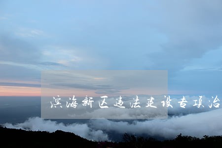 滨海新区违法建设专项治理 滨海新区违法建设专项治理