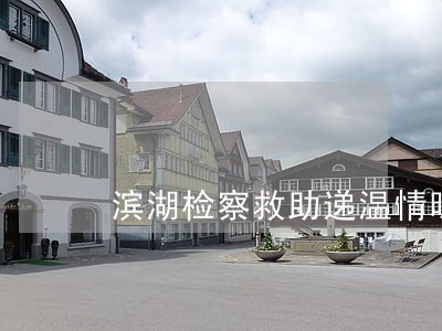滨湖检察救助递温情暖人心 滨湖检察救助递温情暖人心