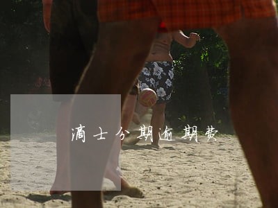 滴士分期逾期费 滴士分期逾期费
